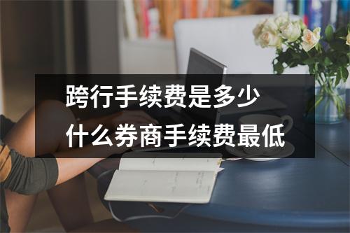 跨行手续费是多少 什么券商手续费最低