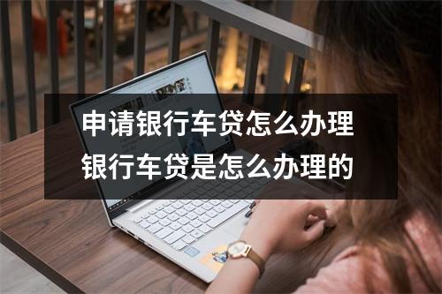 申请银行车贷怎么办理 银行车贷是怎么办理的