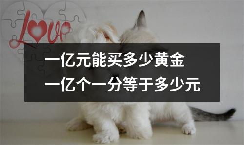 一亿元能买多少黄金 一亿个一分等于多少元