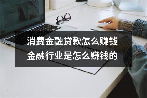 消费金融贷款怎么赚钱 金融行业是怎么赚钱的