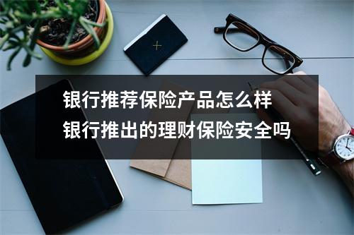 银行推荐保险产品怎么样 银行推出的理财保险安全吗