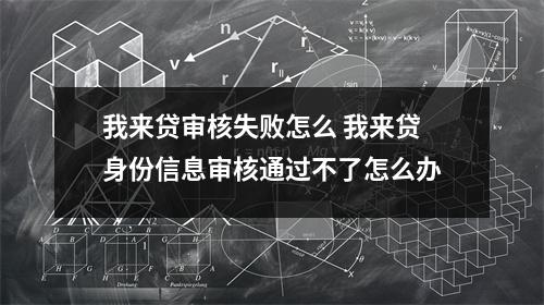 我来贷审核失败怎么 我来贷身份信息审核通过不了怎么办
