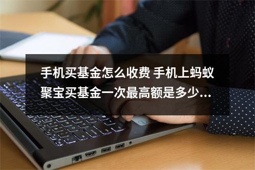 手机买基金怎么收费 手机上蚂蚁聚宝买基金一次最高额是多少钱