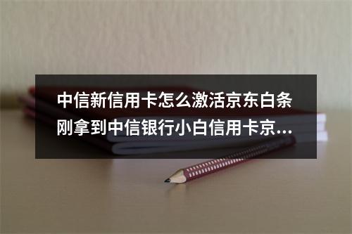 中信新信用卡怎么激活京东白条 刚拿到中信银行小白信用卡京东白条怎么激活