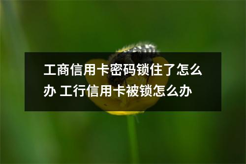 工商信用卡密码锁住了怎么办 工行信用卡被锁怎么办