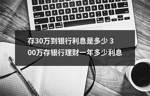 存30万到银行利息是多少 300万存银行理财一年多少利息