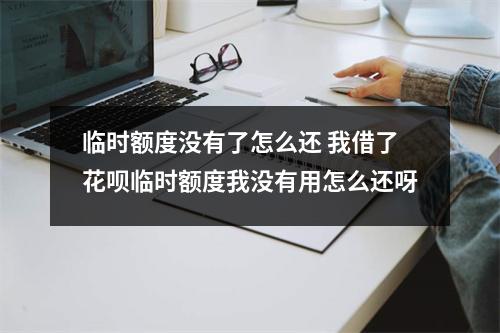 临时额度没有了怎么还 我借了花呗临时额度我没有用怎么还呀