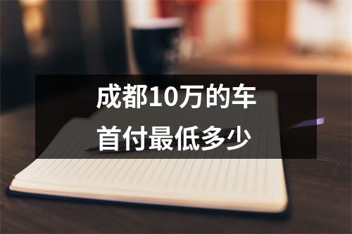 成都10万的车首付最低多少