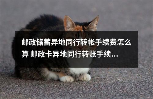 邮政储蓄异地同行转帐手续费怎么算 邮政卡异地同行转账手续费怎么收