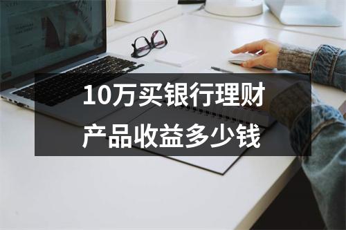 10万买银行理财产品收益多少钱
