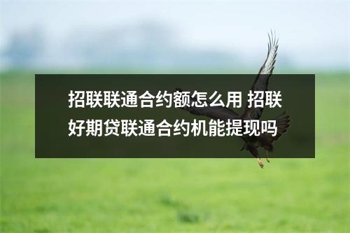 招联联通合约额怎么用 招联好期贷联通合约机能提现吗