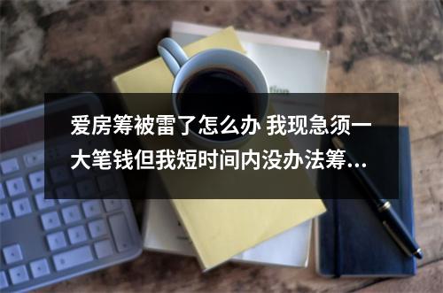 爱房筹被雷了怎么办 我现急须一大笔钱但我短时间内没办法筹够我该怎么办