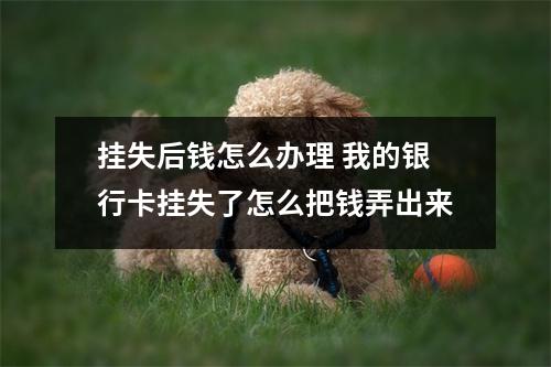 挂失后钱怎么办理 我的银行卡挂失了怎么把钱弄出来