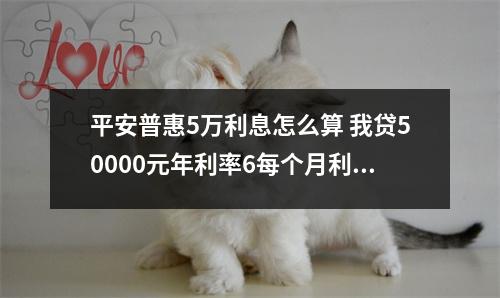 平安普惠5万利息怎么算 我贷50000元年利率6每个月利息是多少