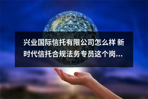 兴业国际信托有限公司怎么样 新时代信托合规法务专员这个岗位的待遇怎样
