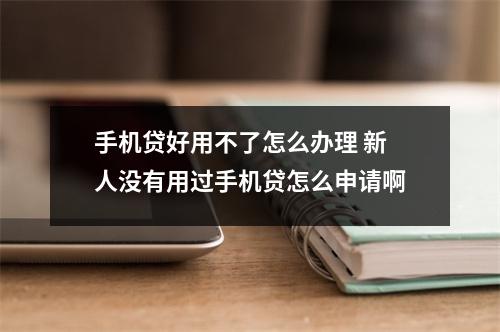 手机贷好用不了怎么办理 新人没有用过手机贷怎么申请啊