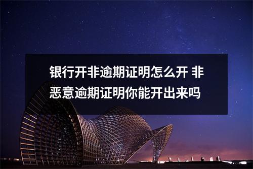 银行开非逾期证明怎么开 非恶意逾期证明你能开出来吗