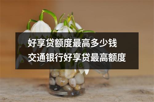 好享贷额度最高多少钱 交通银行好享贷最高额度