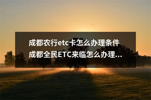 成都农行etc卡怎么办理条件 成都全民ETC来临怎么办理ETC