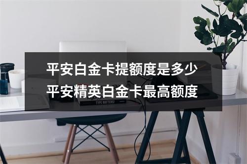 平安白金卡提额度是多少 平安精英白金卡最高额度
