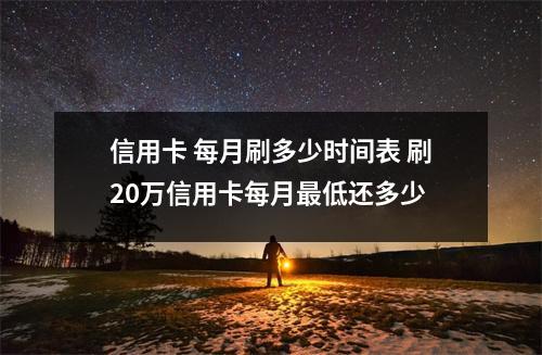 信用卡 每月刷多少时间表 刷20万信用卡每月最低还多少