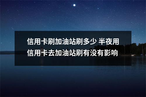 信用卡刷加油站刷多少 半夜用信用卡去加油站刷有没有影响