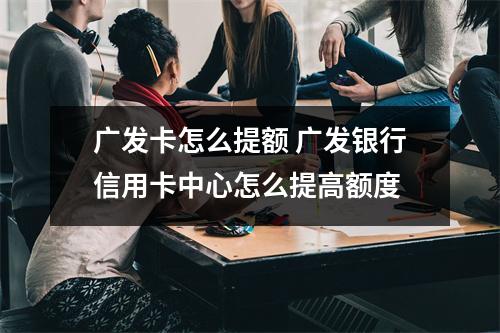 广发卡怎么提额 广发银行信用卡中心怎么提高额度