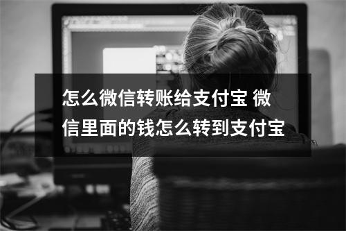 怎么微信转账给支付宝 微信里面的钱怎么转到支付宝