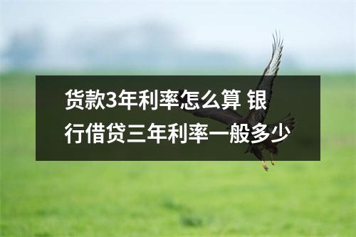 货款3年利率怎么算 银行借贷三年利率一般多少