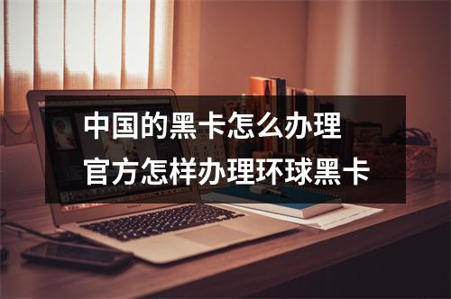 中国的黑卡怎么办理 官方怎样办理环球黑卡