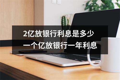 2亿放银行利息是多少 一个亿放银行一年利息
