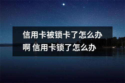 信用卡被锁卡了怎么办啊 信用卡锁了怎么办