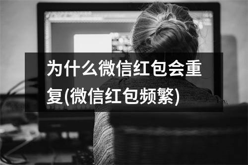 为什么微信红包会重复(微信红包频繁)