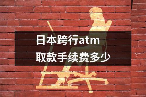 日本跨行atm取款手续费多少