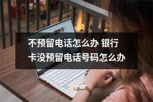 不预留电话怎么办 银行卡没预留电话号码怎么办