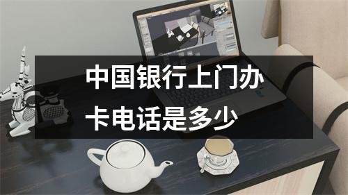中国银行上门办卡电话是多少