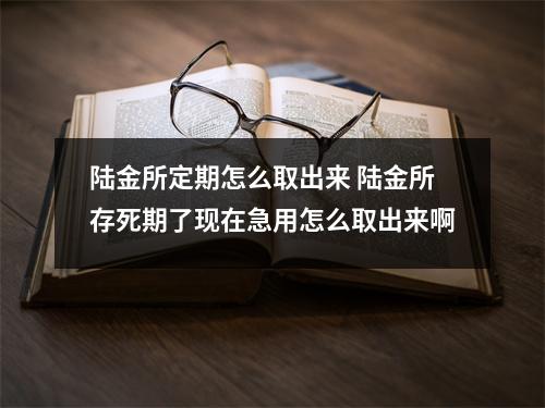 陆金所定期怎么取出来 陆金所存死期了现在急用怎么取出来啊