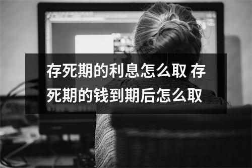 存死期的利息怎么取 存死期的钱到期后怎么取