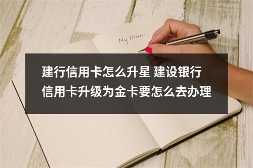 建行信用卡怎么升星 建设银行信用卡升级为金卡要怎么去办理