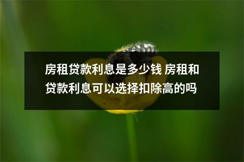 房租贷款利息是多少钱 房租和贷款利息可以选择扣除高的吗