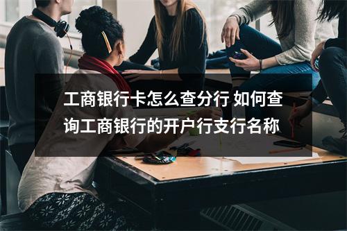 工商银行卡怎么查分行 如何查询工商银行的开户行支行名称