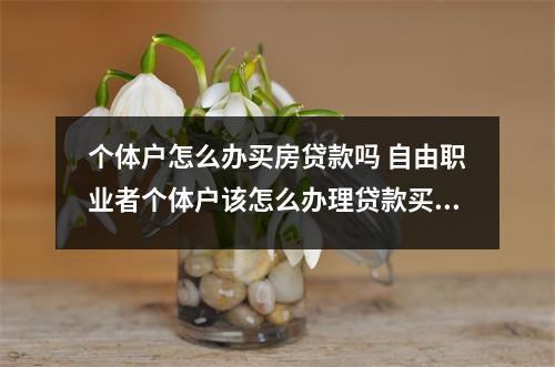 个体户怎么办买房贷款吗 自由职业者个体户该怎么办理贷款买房