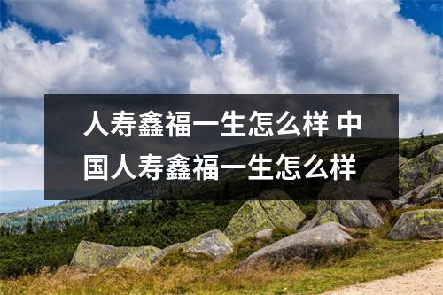 人寿鑫福一生怎么样 中国人寿鑫福一生怎么样