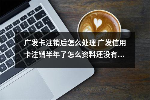 广发卡注销后怎么处理 广发信用卡注销半年了怎么资料还没有消除呢