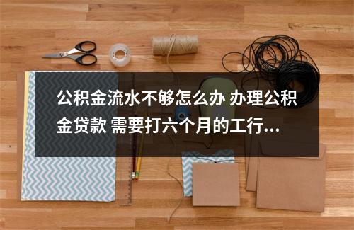 公积金流水不够怎么办 办理公积金贷款 需要打六个月的工行流水可是有几个月的收入没够