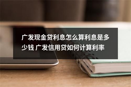 广发现金贷利息怎么算利息是多少钱 广发信用贷如何计算利率