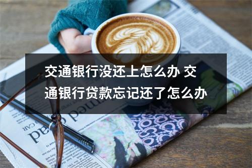 交通银行没还上怎么办 交通银行贷款忘记还了怎么办