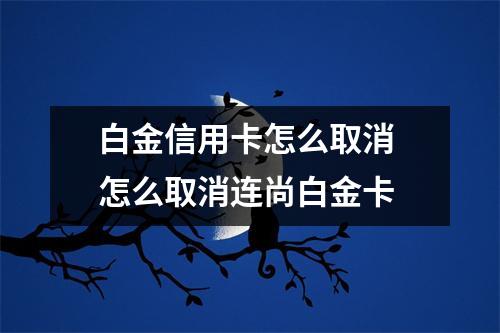 白金信用卡怎么取消 怎么取消连尚白金卡
