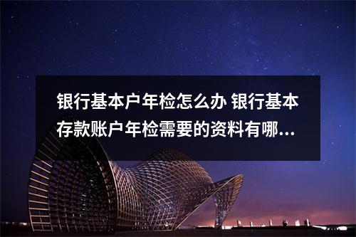 银行基本户年检怎么办 银行基本存款账户年检需要的资料有哪些如果营业执照未年检能顺