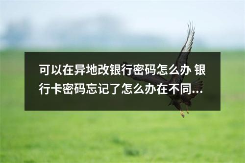 可以在异地改银行密码怎么办 银行卡密码忘记了怎么办在不同地方的银行可以改那